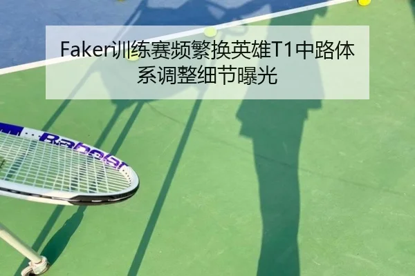 Faker训练赛频繁换英雄T1中路体系调整细节曝光